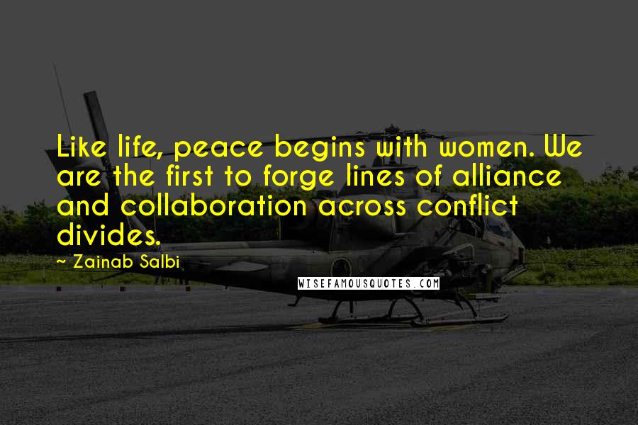 Zainab Salbi Quotes: Like life, peace begins with women. We are the first to forge lines of alliance and collaboration across conflict divides.