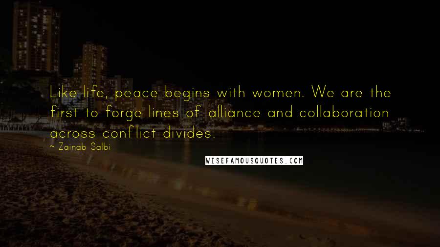 Zainab Salbi Quotes: Like life, peace begins with women. We are the first to forge lines of alliance and collaboration across conflict divides.