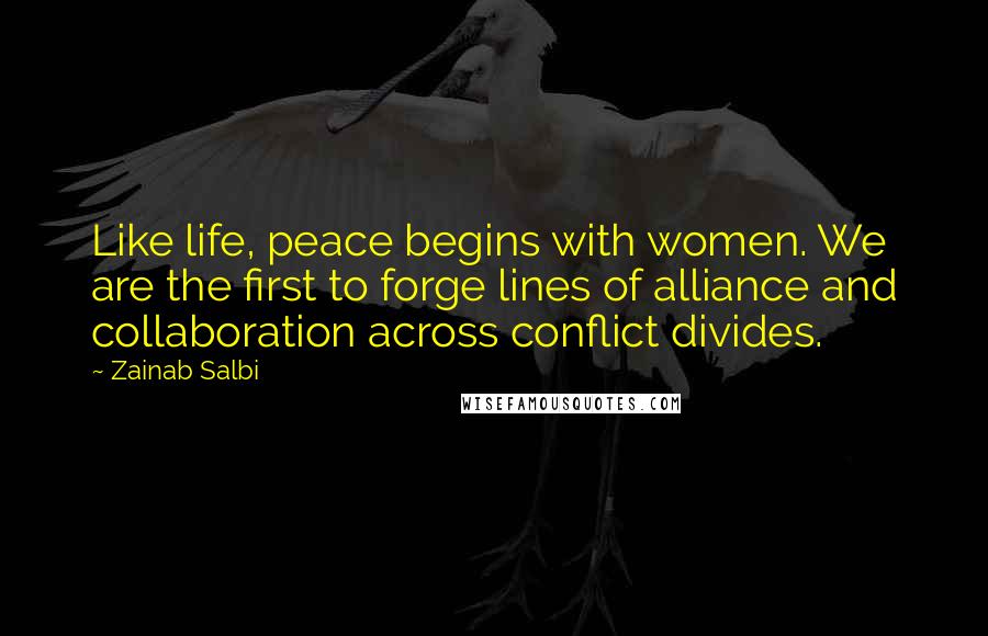 Zainab Salbi Quotes: Like life, peace begins with women. We are the first to forge lines of alliance and collaboration across conflict divides.