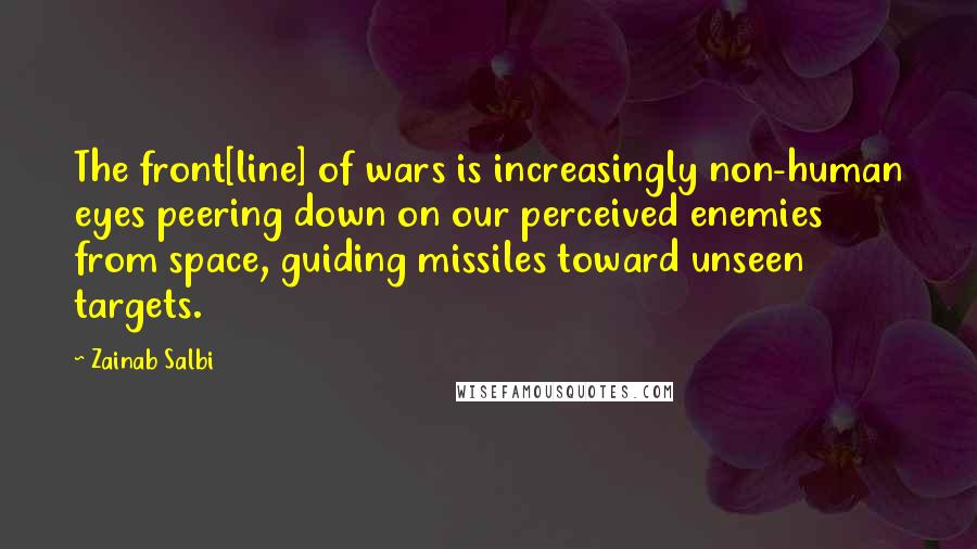 Zainab Salbi Quotes: The front[line] of wars is increasingly non-human eyes peering down on our perceived enemies from space, guiding missiles toward unseen targets.