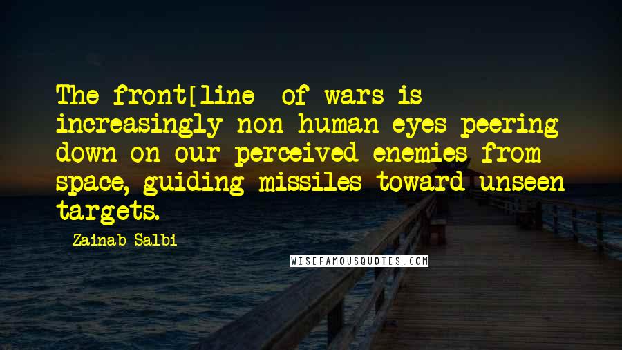 Zainab Salbi Quotes: The front[line] of wars is increasingly non-human eyes peering down on our perceived enemies from space, guiding missiles toward unseen targets.