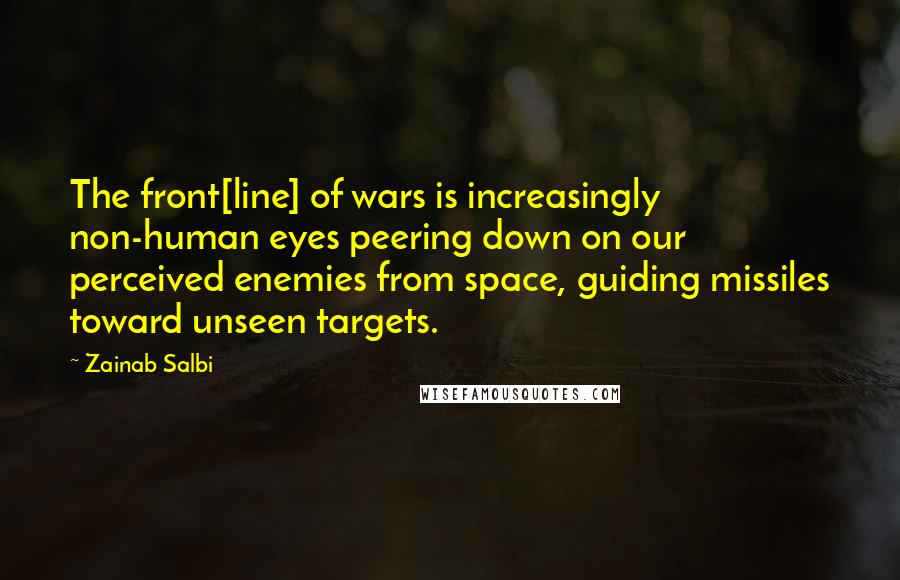 Zainab Salbi Quotes: The front[line] of wars is increasingly non-human eyes peering down on our perceived enemies from space, guiding missiles toward unseen targets.