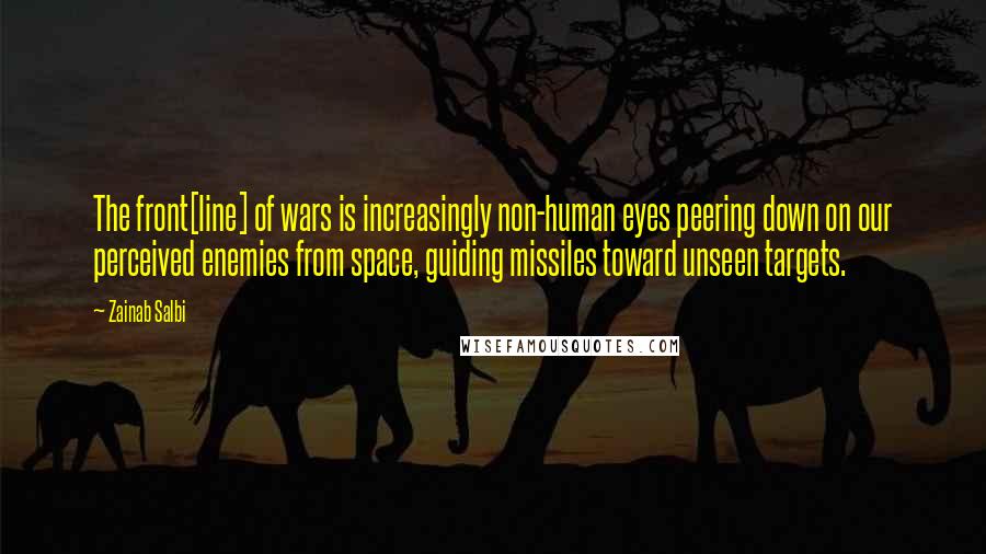 Zainab Salbi Quotes: The front[line] of wars is increasingly non-human eyes peering down on our perceived enemies from space, guiding missiles toward unseen targets.