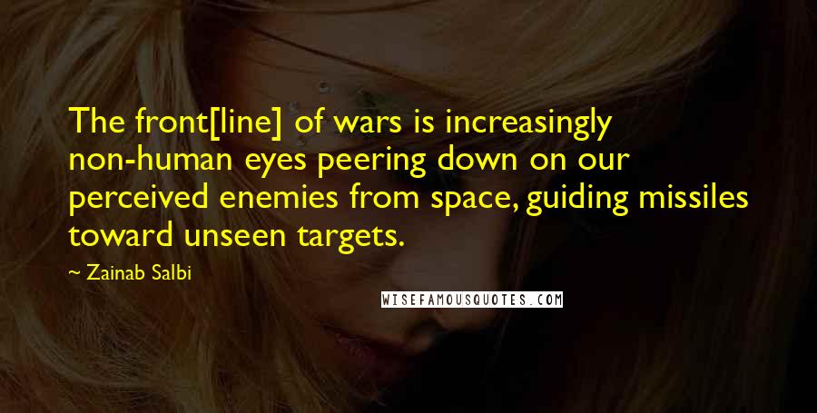 Zainab Salbi Quotes: The front[line] of wars is increasingly non-human eyes peering down on our perceived enemies from space, guiding missiles toward unseen targets.