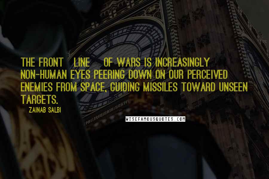 Zainab Salbi Quotes: The front[line] of wars is increasingly non-human eyes peering down on our perceived enemies from space, guiding missiles toward unseen targets.