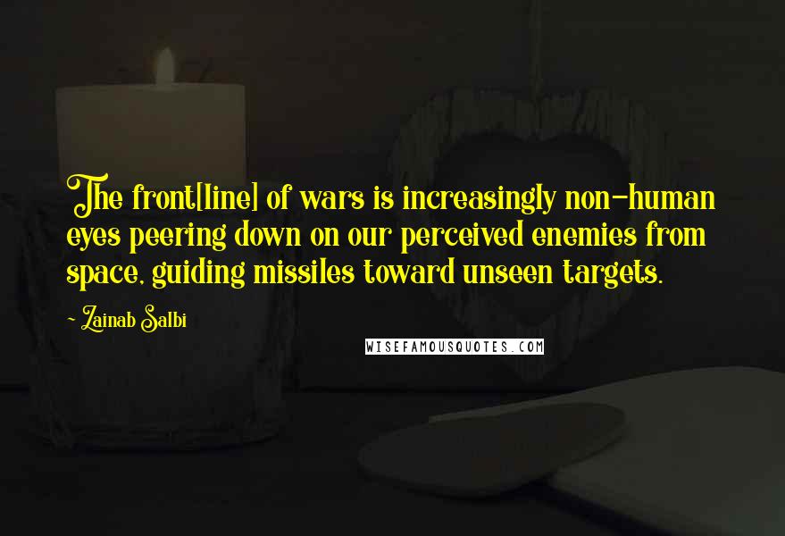 Zainab Salbi Quotes: The front[line] of wars is increasingly non-human eyes peering down on our perceived enemies from space, guiding missiles toward unseen targets.