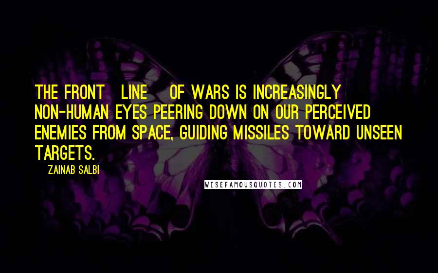 Zainab Salbi Quotes: The front[line] of wars is increasingly non-human eyes peering down on our perceived enemies from space, guiding missiles toward unseen targets.