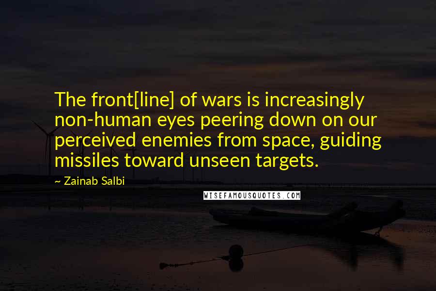 Zainab Salbi Quotes: The front[line] of wars is increasingly non-human eyes peering down on our perceived enemies from space, guiding missiles toward unseen targets.