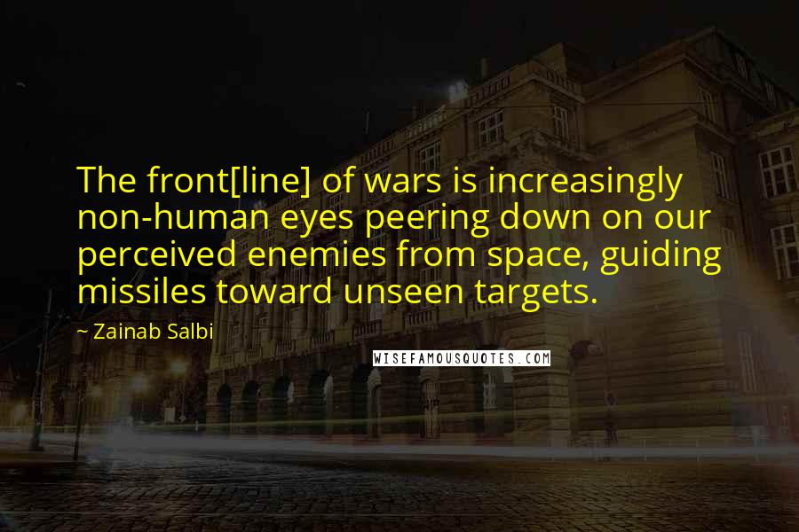 Zainab Salbi Quotes: The front[line] of wars is increasingly non-human eyes peering down on our perceived enemies from space, guiding missiles toward unseen targets.