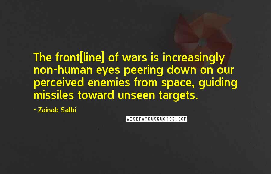 Zainab Salbi Quotes: The front[line] of wars is increasingly non-human eyes peering down on our perceived enemies from space, guiding missiles toward unseen targets.