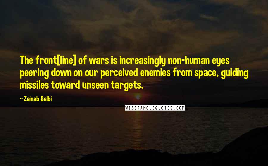 Zainab Salbi Quotes: The front[line] of wars is increasingly non-human eyes peering down on our perceived enemies from space, guiding missiles toward unseen targets.