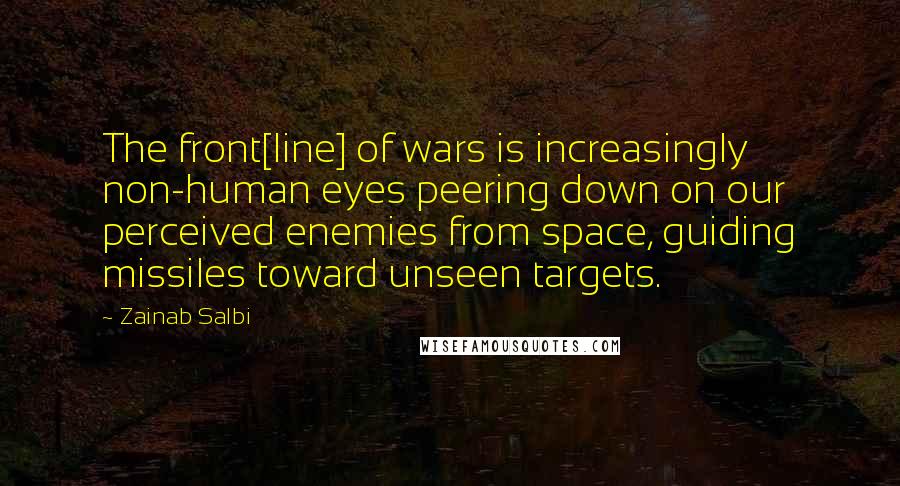 Zainab Salbi Quotes: The front[line] of wars is increasingly non-human eyes peering down on our perceived enemies from space, guiding missiles toward unseen targets.