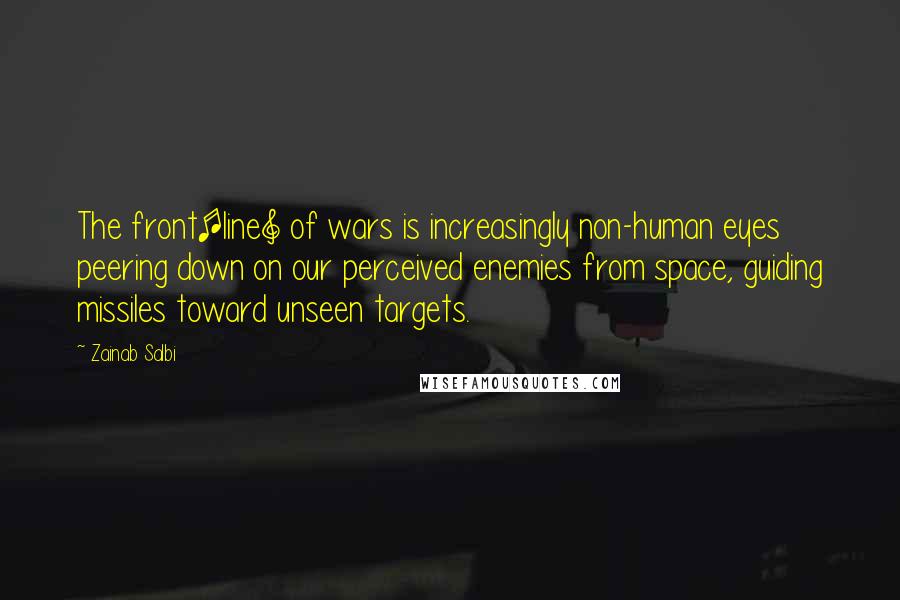 Zainab Salbi Quotes: The front[line] of wars is increasingly non-human eyes peering down on our perceived enemies from space, guiding missiles toward unseen targets.