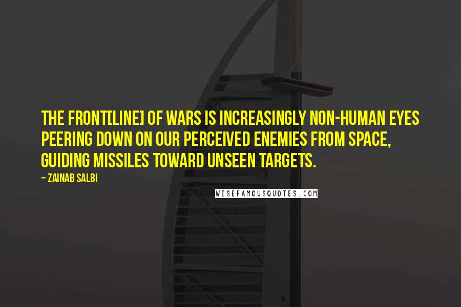 Zainab Salbi Quotes: The front[line] of wars is increasingly non-human eyes peering down on our perceived enemies from space, guiding missiles toward unseen targets.