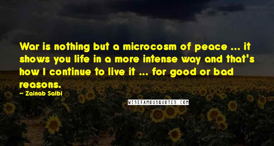 Zainab Salbi Quotes: War is nothing but a microcosm of peace ... it shows you life in a more intense way and that's how I continue to live it ... for good or bad reasons.