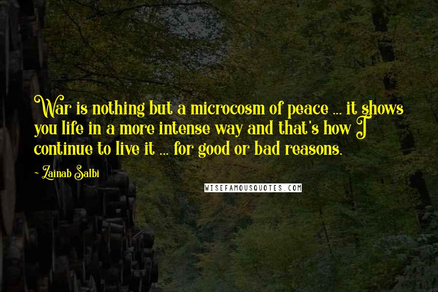 Zainab Salbi Quotes: War is nothing but a microcosm of peace ... it shows you life in a more intense way and that's how I continue to live it ... for good or bad reasons.