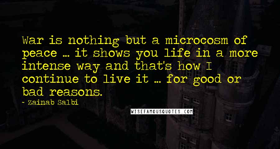 Zainab Salbi Quotes: War is nothing but a microcosm of peace ... it shows you life in a more intense way and that's how I continue to live it ... for good or bad reasons.