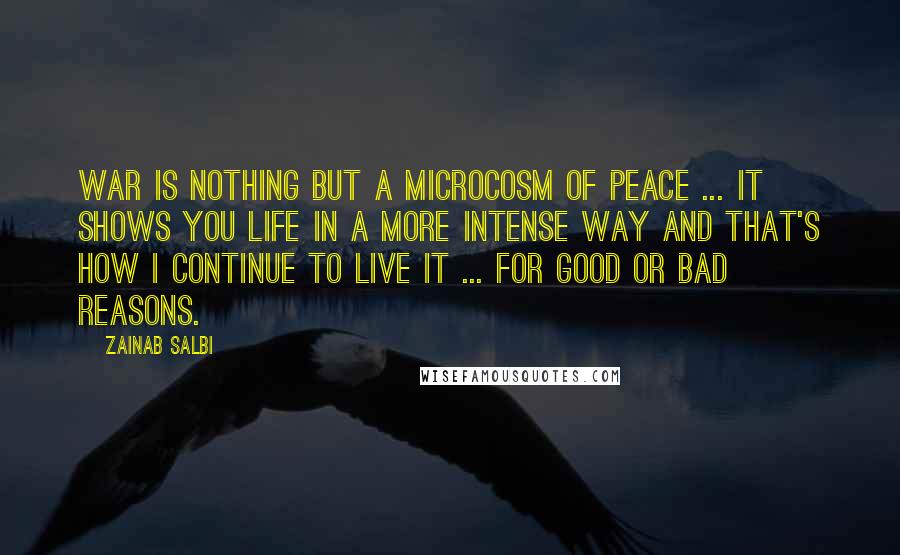 Zainab Salbi Quotes: War is nothing but a microcosm of peace ... it shows you life in a more intense way and that's how I continue to live it ... for good or bad reasons.