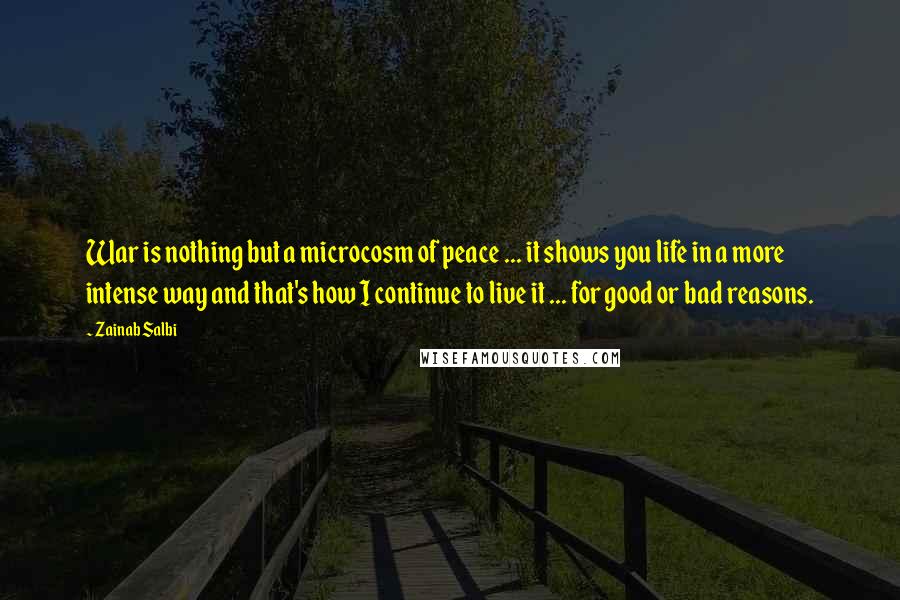 Zainab Salbi Quotes: War is nothing but a microcosm of peace ... it shows you life in a more intense way and that's how I continue to live it ... for good or bad reasons.