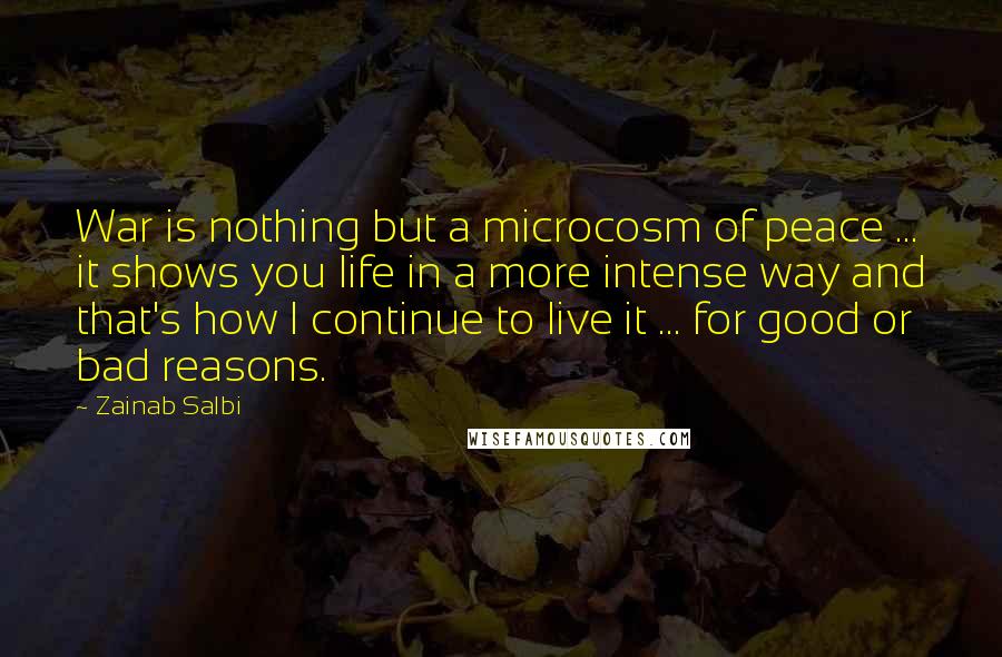 Zainab Salbi Quotes: War is nothing but a microcosm of peace ... it shows you life in a more intense way and that's how I continue to live it ... for good or bad reasons.