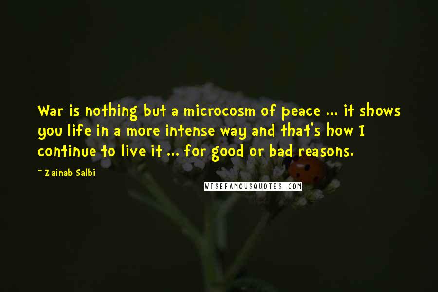 Zainab Salbi Quotes: War is nothing but a microcosm of peace ... it shows you life in a more intense way and that's how I continue to live it ... for good or bad reasons.