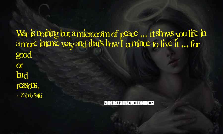 Zainab Salbi Quotes: War is nothing but a microcosm of peace ... it shows you life in a more intense way and that's how I continue to live it ... for good or bad reasons.