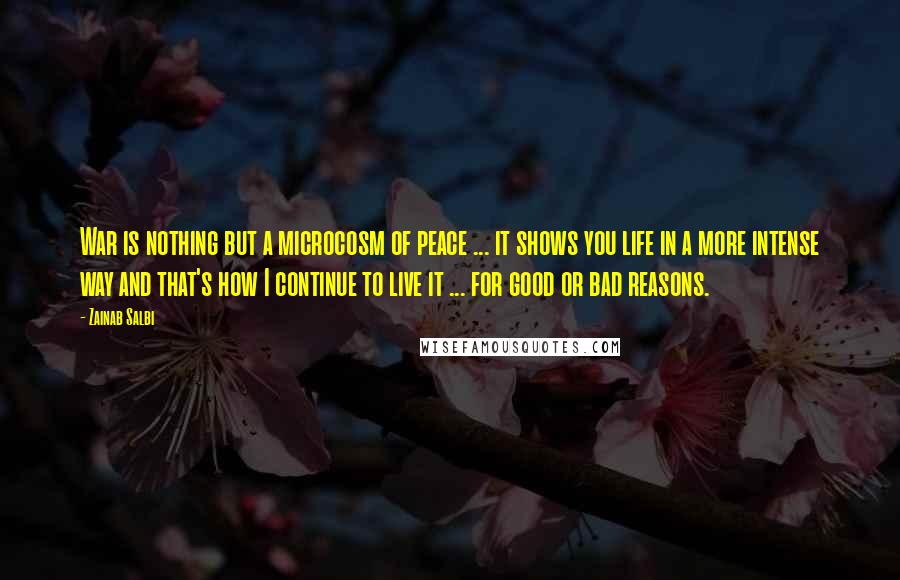 Zainab Salbi Quotes: War is nothing but a microcosm of peace ... it shows you life in a more intense way and that's how I continue to live it ... for good or bad reasons.