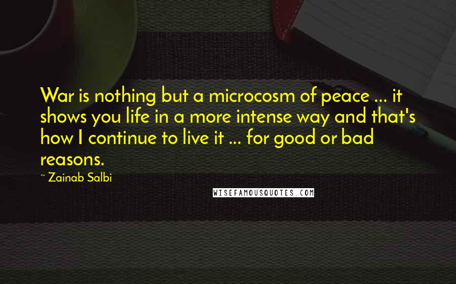 Zainab Salbi Quotes: War is nothing but a microcosm of peace ... it shows you life in a more intense way and that's how I continue to live it ... for good or bad reasons.