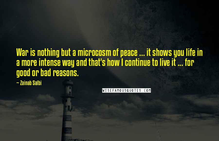 Zainab Salbi Quotes: War is nothing but a microcosm of peace ... it shows you life in a more intense way and that's how I continue to live it ... for good or bad reasons.