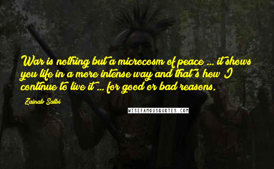 Zainab Salbi Quotes: War is nothing but a microcosm of peace ... it shows you life in a more intense way and that's how I continue to live it ... for good or bad reasons.