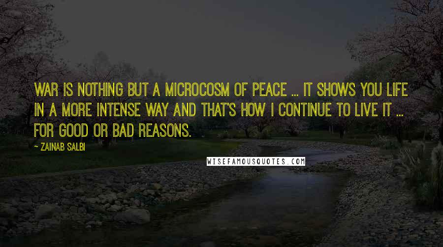 Zainab Salbi Quotes: War is nothing but a microcosm of peace ... it shows you life in a more intense way and that's how I continue to live it ... for good or bad reasons.