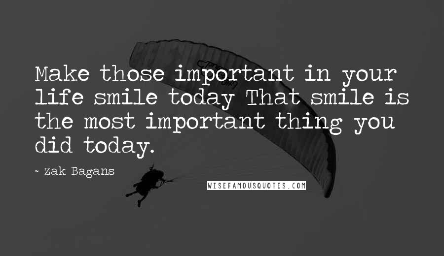 Zak Bagans Quotes: Make those important in your life smile today That smile is the most important thing you did today.