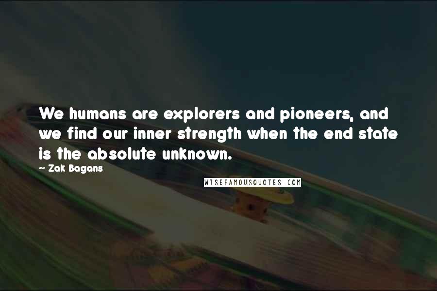 Zak Bagans Quotes: We humans are explorers and pioneers, and we find our inner strength when the end state is the absolute unknown.