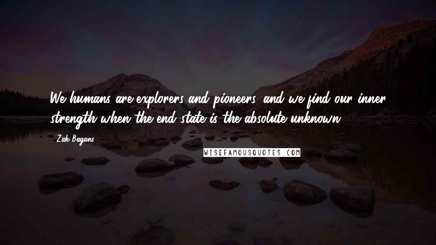 Zak Bagans Quotes: We humans are explorers and pioneers, and we find our inner strength when the end state is the absolute unknown.