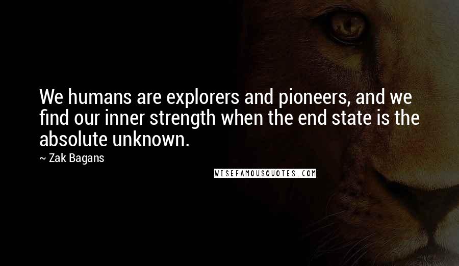 Zak Bagans Quotes: We humans are explorers and pioneers, and we find our inner strength when the end state is the absolute unknown.