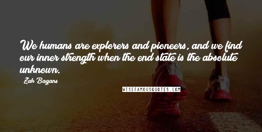 Zak Bagans Quotes: We humans are explorers and pioneers, and we find our inner strength when the end state is the absolute unknown.