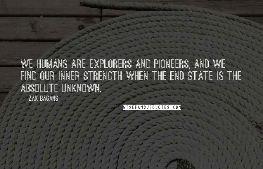 Zak Bagans Quotes: We humans are explorers and pioneers, and we find our inner strength when the end state is the absolute unknown.
