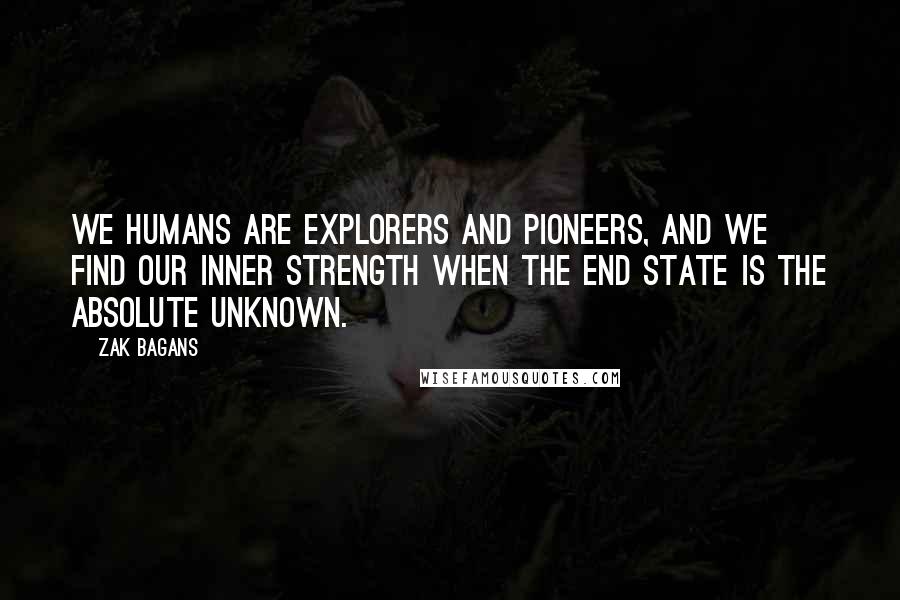 Zak Bagans Quotes: We humans are explorers and pioneers, and we find our inner strength when the end state is the absolute unknown.