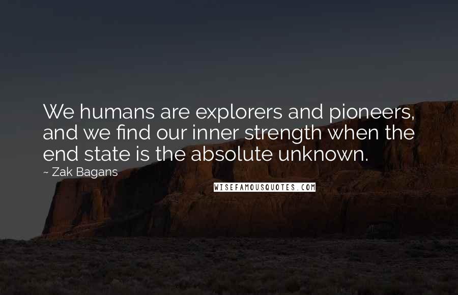 Zak Bagans Quotes: We humans are explorers and pioneers, and we find our inner strength when the end state is the absolute unknown.