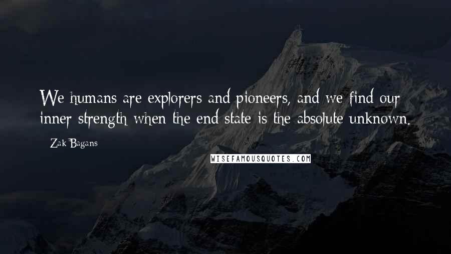 Zak Bagans Quotes: We humans are explorers and pioneers, and we find our inner strength when the end state is the absolute unknown.