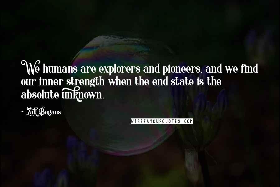 Zak Bagans Quotes: We humans are explorers and pioneers, and we find our inner strength when the end state is the absolute unknown.