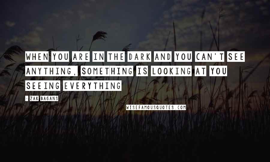 Zak Bagans Quotes: When you are in the dark and you can't see anything, something is looking at you seeing everything