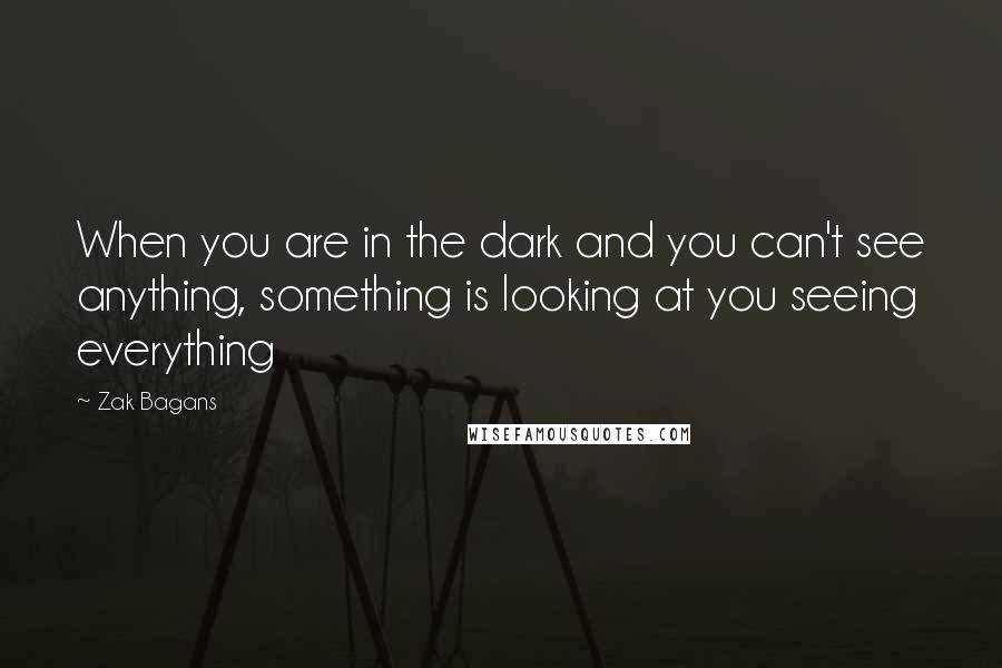 Zak Bagans Quotes: When you are in the dark and you can't see anything, something is looking at you seeing everything