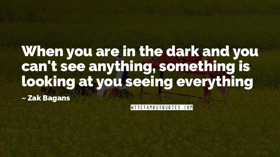 Zak Bagans Quotes: When you are in the dark and you can't see anything, something is looking at you seeing everything