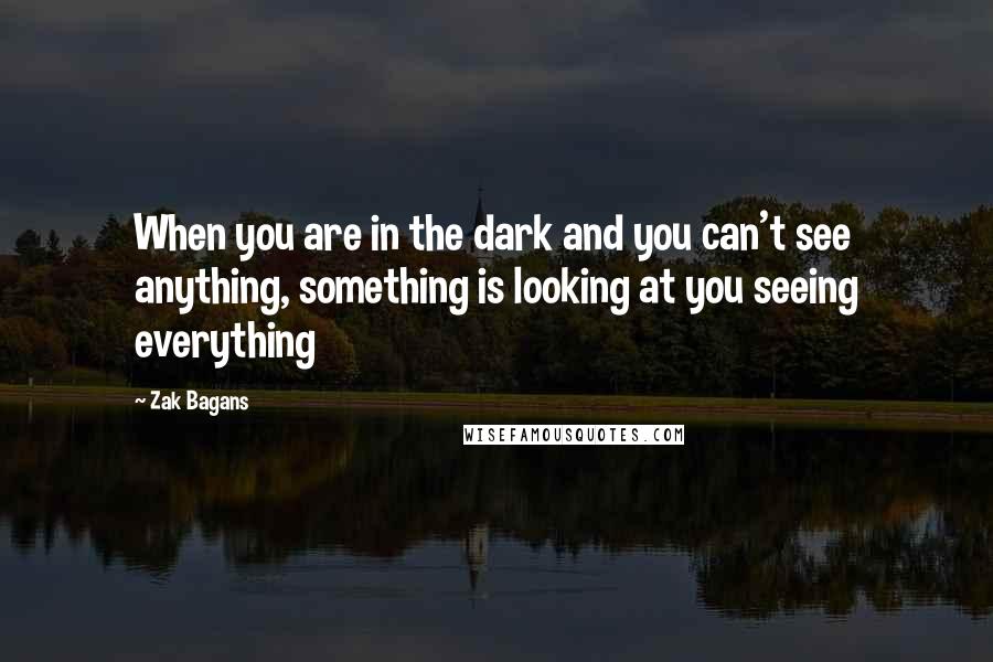 Zak Bagans Quotes: When you are in the dark and you can't see anything, something is looking at you seeing everything