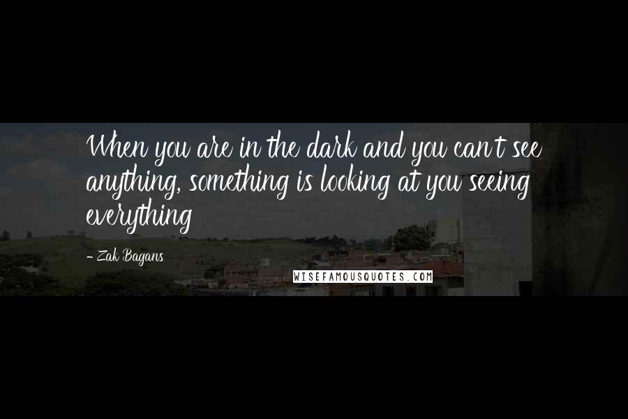 Zak Bagans Quotes: When you are in the dark and you can't see anything, something is looking at you seeing everything