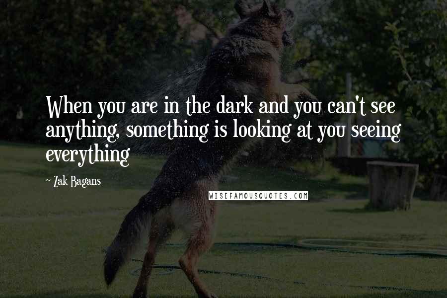 Zak Bagans Quotes: When you are in the dark and you can't see anything, something is looking at you seeing everything