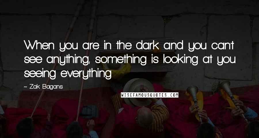 Zak Bagans Quotes: When you are in the dark and you can't see anything, something is looking at you seeing everything