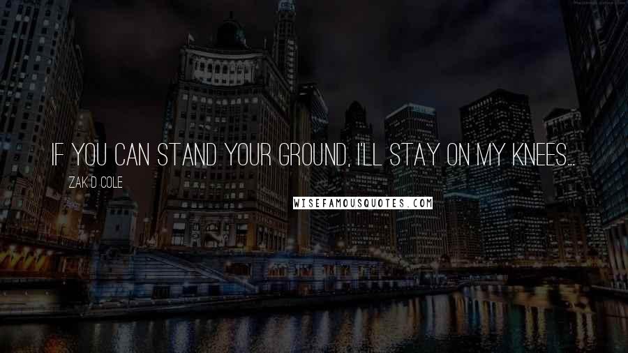 Zak D Cole Quotes: If you can stand your ground, I'll stay on my knees...