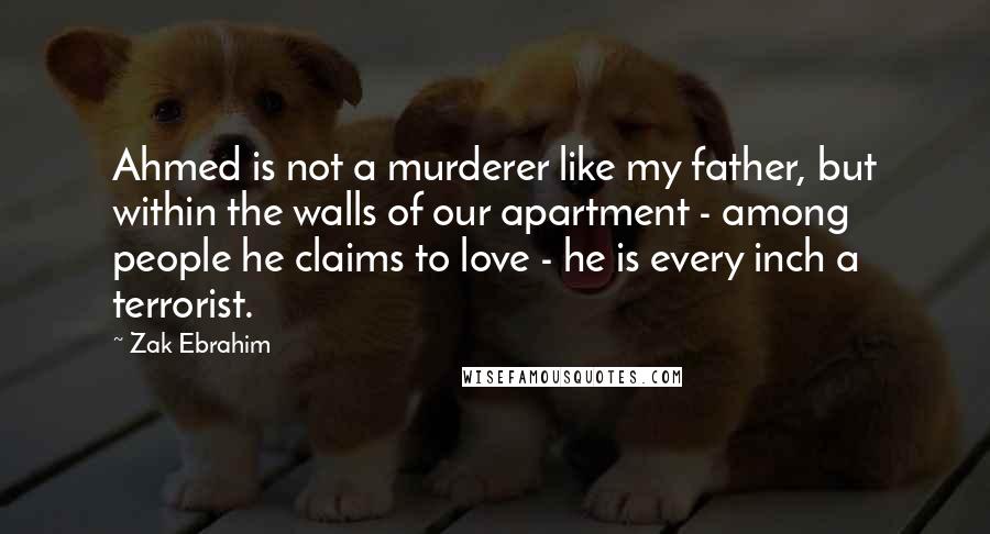 Zak Ebrahim Quotes: Ahmed is not a murderer like my father, but within the walls of our apartment - among people he claims to love - he is every inch a terrorist.